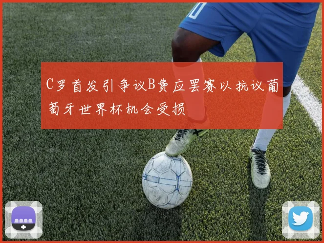 C罗首发引争议B费应罢赛以抗议葡萄牙世界杯机会受损