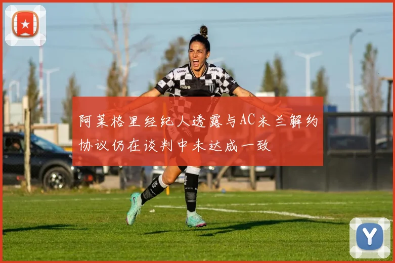 阿莱格里经纪人透露与AC米兰解约协议仍在谈判中未达成一致
