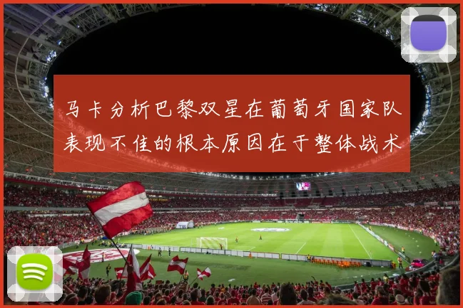 马卡分析巴黎双星在葡萄牙国家队表现不佳的根本原因在于整体战术体系问题
