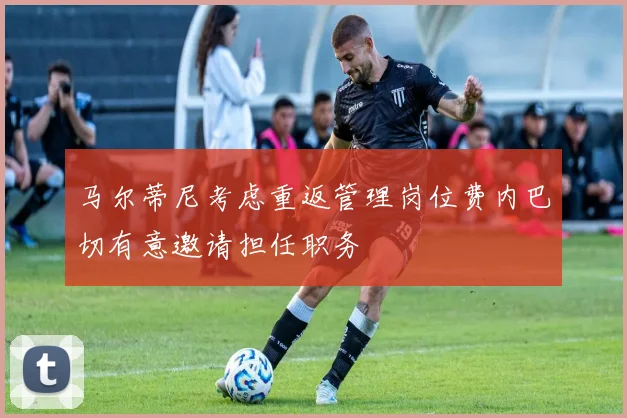 马尔蒂尼考虑重返管理岗位费内巴切有意邀请担任职务