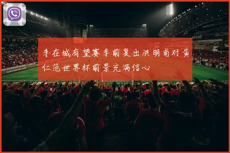 李在城有望赛季前复出洪明甫对黄仁范世界杯前景充满信心