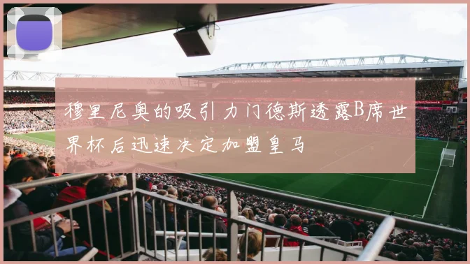 穆里尼奥的吸引力门德斯透露B席世界杯后迅速决定加盟皇马