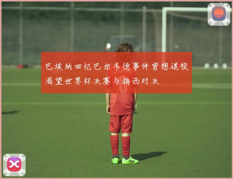 巴埃纳回忆巴尔韦德事件曾想退役渴望世界杯决赛与梅西对决