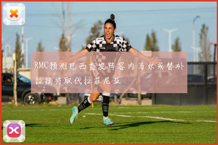 RMC预测巴西首发阵容内马尔或替补拉扬将取代拉菲尼亚