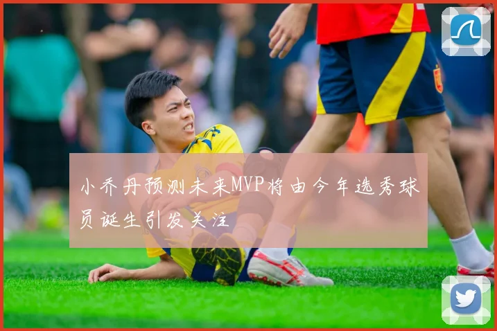 小乔丹预测未来MVP将由今年选秀球员诞生引发关注