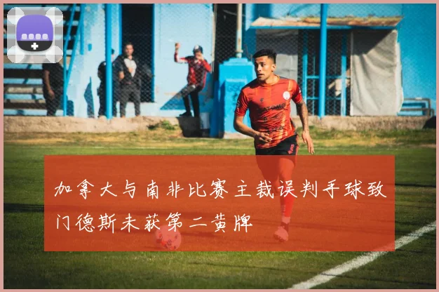 加拿大与南非比赛主裁误判手球致门德斯未获第二黄牌