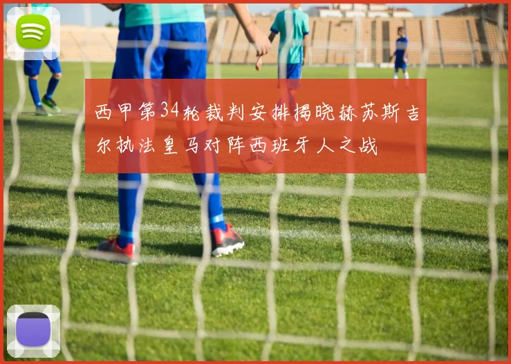 西甲第34轮裁判安排揭晓赫苏斯吉尔执法皇马对阵西班牙人之战
