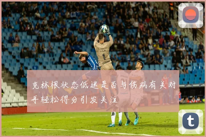 克林根状态低迷是否与伤病有关对手轻松得分引发关注