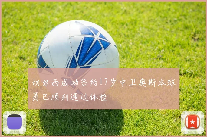 切尔西成功签约17岁中卫奥斯本球员已顺利通过体检