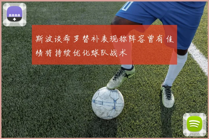 斯波谈希罗替补表现称阵容曾有佳绩将持续优化球队战术