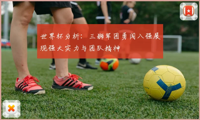 世界杯分析：三狮军团勇闯八强展现强大实力与团队精神