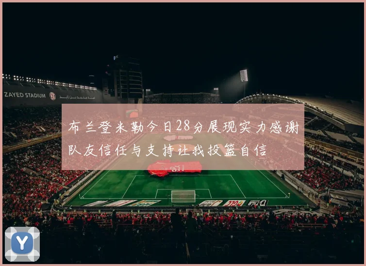 布兰登米勒今日28分展现实力感谢队友信任与支持让我投篮自信