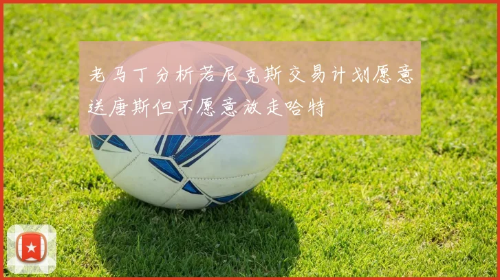 老马丁分析若尼克斯交易计划愿意送唐斯但不愿意放走哈特