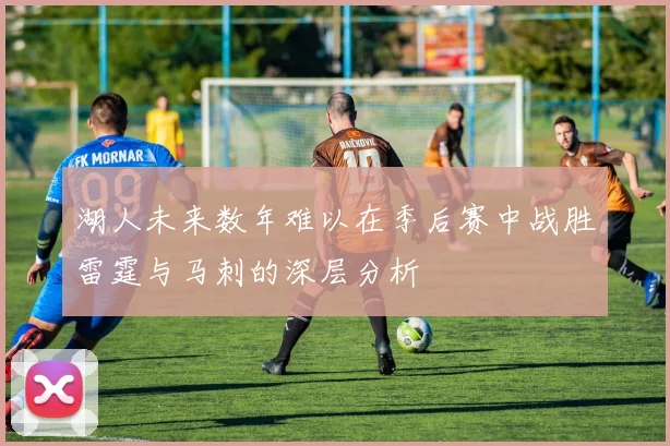 湖人未来数年难以在季后赛中战胜雷霆与马刺的深层分析