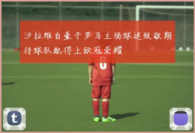 沙拉维自豪于罗马主场球迷致敬期待球队配得上欧冠荣耀