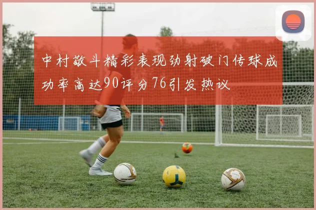 中村敬斗精彩表现劲射破门传球成功率高达90评分76引发热议