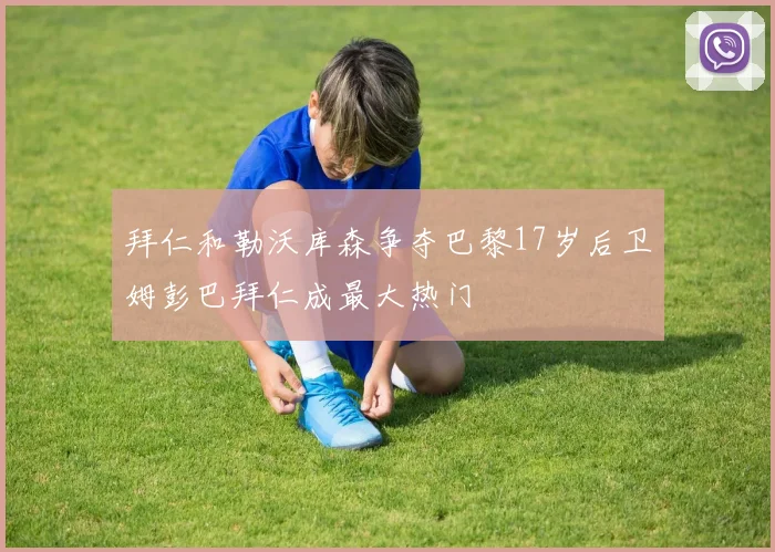 拜仁和勒沃库森争夺巴黎17岁后卫姆彭巴拜仁成最大热门