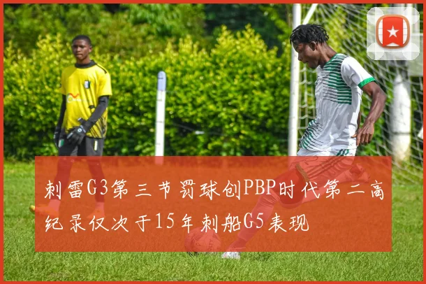 刺雷G3第三节罚球创PBP时代第二高纪录仅次于15年刺船G5表现