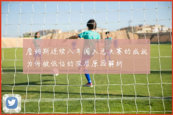 詹姆斯连续八年闯入总决赛的成就为何被低估的深层原因解析