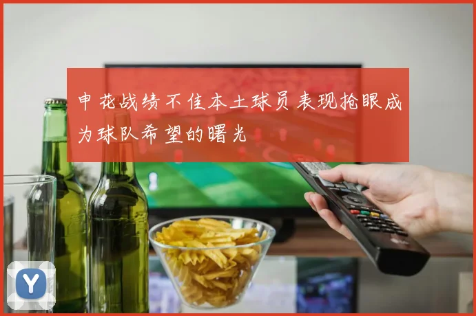 申花战绩不佳本土球员表现抢眼成为球队希望的曙光
