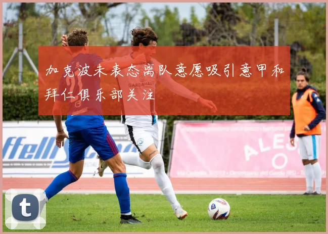 加克波未表态离队意愿吸引意甲和拜仁俱乐部关注
