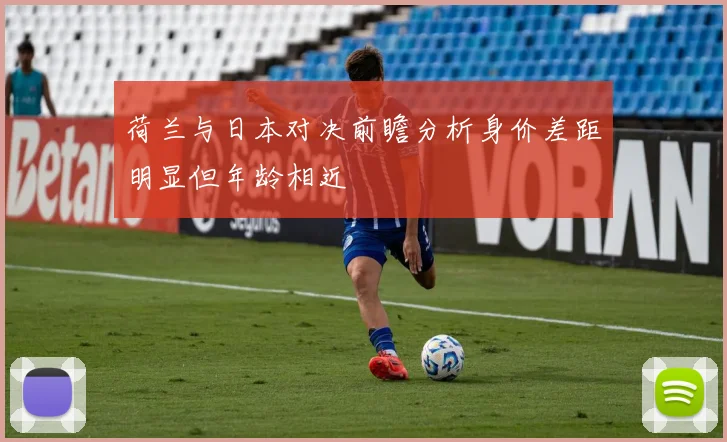 荷兰与日本对决前瞻分析身价差距明显但年龄相近