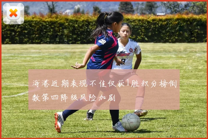 海港近期表现不佳仅获1胜积分榜倒数第四降级风险加剧