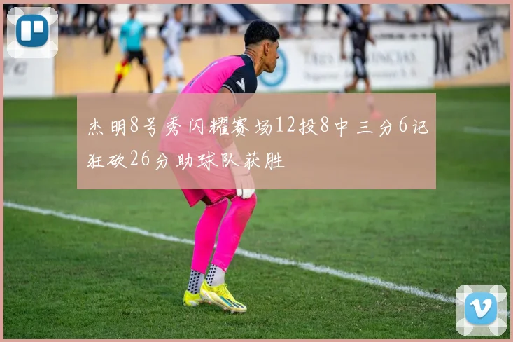 杰明8号秀闪耀赛场12投8中三分6记狂砍26分助球队获胜