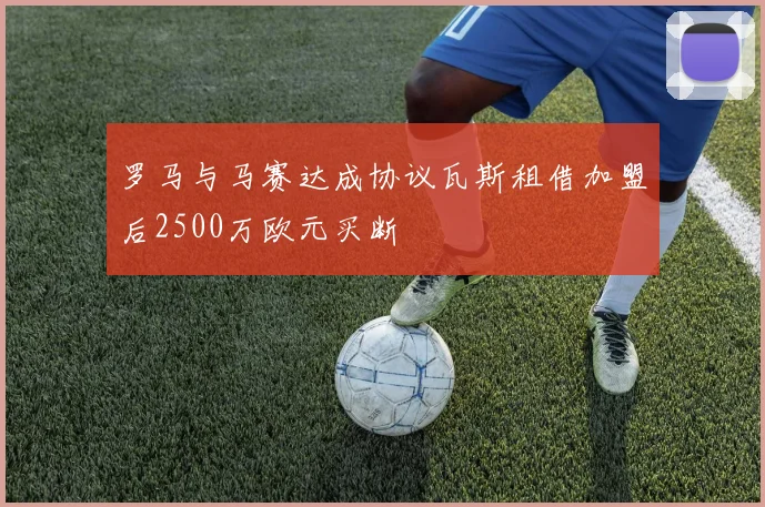 罗马与马赛达成协议瓦斯租借加盟后2500万欧元买断