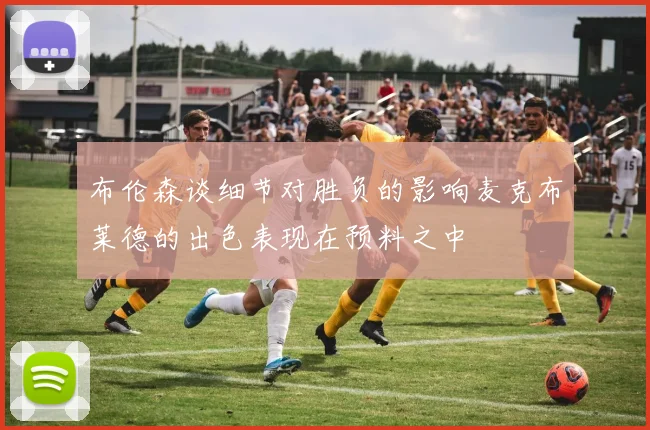 布伦森谈细节对胜负的影响麦克布莱德的出色表现在预料之中