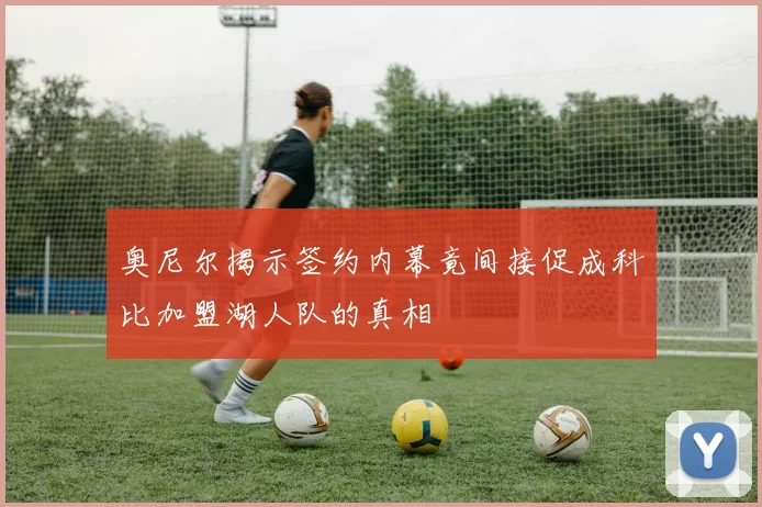 奥尼尔揭示签约内幕竟间接促成科比加盟湖人队的真相